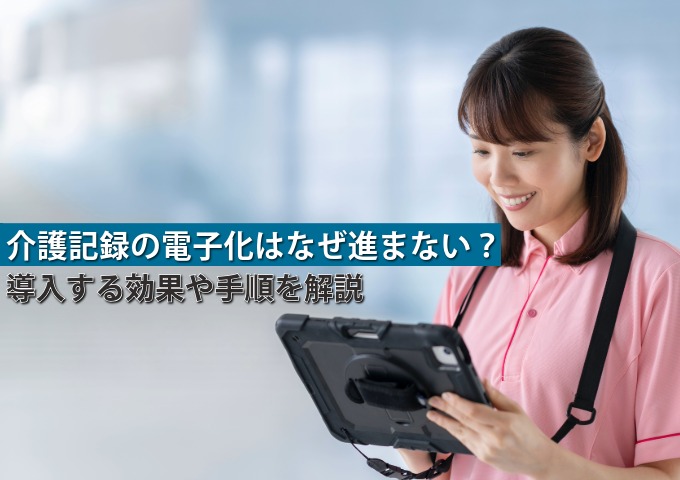 介護記録の電子化はなぜ進まない？導入する効果や手順を解説