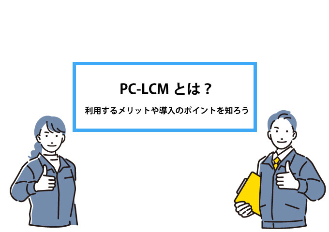 PC-LCMとは？利用するメリットや導入のポイントを知ろう！