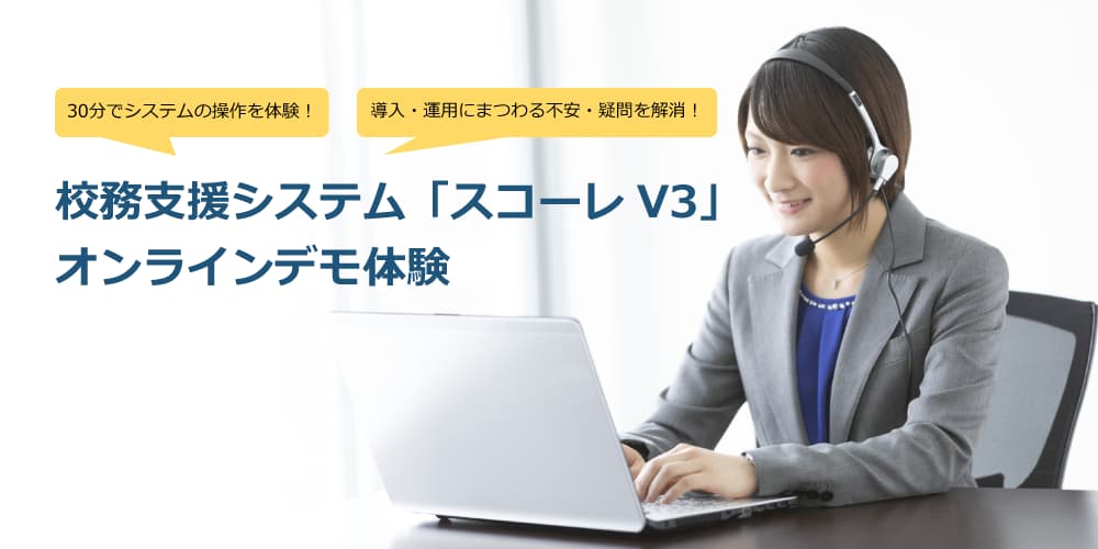 30分でシステムの操作性を体験！導入・運用にまつわる不安・疑問を解消！ 校務支援システム「スコーレV3」オンラインデモ体験